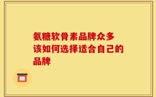 氨糖软骨素品牌众多 该如何选择适合自己的品牌