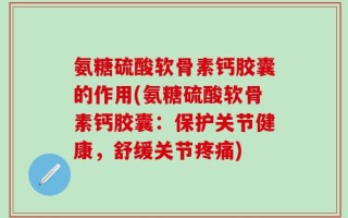 氨糖硫酸软骨素钙胶囊的作用(氨糖硫酸软骨素钙胶囊：保护关节健康，舒缓关节疼痛)