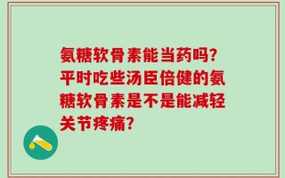 氨糖软骨素能当药吗？平时吃些汤臣倍健的氨糖软骨素是不是能减轻关节疼痛？