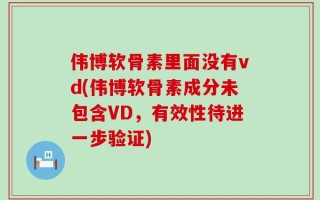 伟博软骨素里面没有vd(伟博软骨素成分未包含VD，有效性待进一步验证)