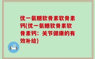 优一氨糖软骨素软骨素钙(优一氨糖软骨素软骨素钙：关节健康的有效补给)