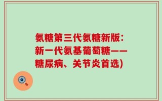 氨糖第三代氨糖新版：新一代氨基葡萄糖——糖尿病、关节炎首选)