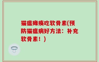猫瘟瘫痪吃软骨素(预防猫瘟病好方法：补充软骨素！)