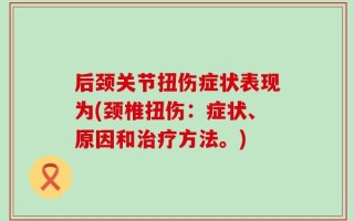 后颈关节扭伤症状表现为(颈椎扭伤：症状、原因和治疗方法。)