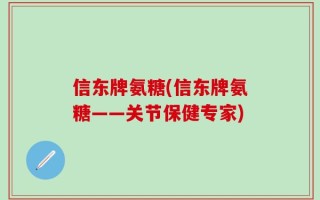 信东牌氨糖(信东牌氨糖——关节保健专家)