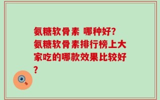 氨糖软骨素 哪种好？氨糖软骨素排行榜上大家吃的哪款效果比较好？