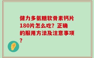 健力多氨糖软骨素钙片180片怎么吃？正确的服用方法及注意事项？