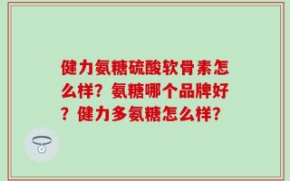 健力氨糖硫酸软骨素怎么样？氨糖哪个品牌好？健力多氨糖怎么样？
