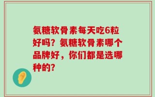 氨糖软骨素每天吃6粒好吗？氨糖软骨素哪个品牌好，你们都是选哪种的？