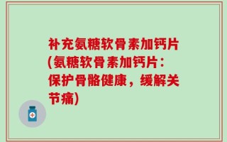 补充氨糖软骨素加钙片(氨糖软骨素加钙片：保护骨骼健康，缓解关节痛)
