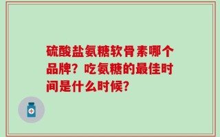 硫酸盐氨糖软骨素哪个品牌？吃氨糖的最佳时间是什么时候？