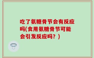 吃了氨糖骨节会有反应吗(食用氨糖骨节可能会引发反应吗？)