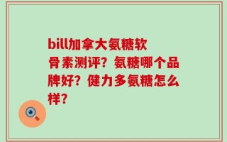bill加拿大氨糖软骨素测评？氨糖哪个品牌好？健力多氨糖怎么样？