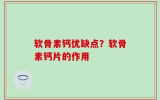 软骨素钙优缺点？软骨素钙片的作用