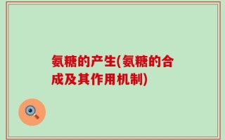 氨糖的产生(氨糖的合成及其作用机制)