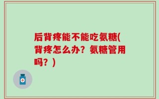 后背疼能不能吃氨糖(背疼怎么办？氨糖管用吗？)