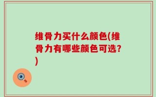 维骨力买什么颜色(维骨力有哪些颜色可选？)