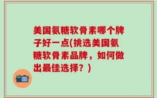 美国氨糖软骨素哪个牌子好一点(挑选美国氨糖软骨素品牌，如何做出最佳选择？)