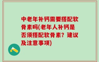 中老年补钙需要搭配软骨素吗(老年人补钙是否须搭配软骨素？建议及注意事项)