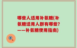 哪些人适用补氨糖(补氨糖适用人群有哪些？——补氨糖使用指南)