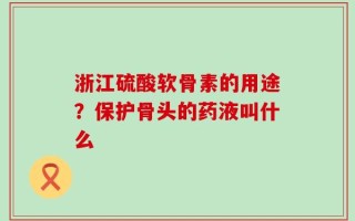 浙江硫酸软骨素的用途？保护骨头的药液叫什么