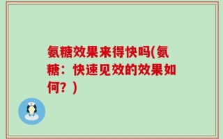 氨糖效果来得快吗(氨糖：快速见效的效果如何？)