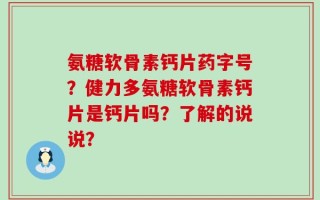 氨糖软骨素钙片药字号？健力多氨糖软骨素钙片是钙片吗？了解的说说？