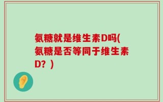 氨糖就是维生素D吗(氨糖是否等同于维生素D？)