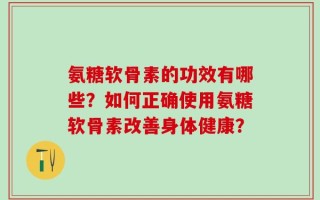 氨糖软骨素的功效有哪些？如何正确使用氨糖软骨素改善身体健康？