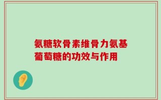 氨糖软骨素维骨力氨基葡萄糖的功效与作用