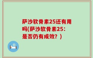 萨沙软骨素25还有用吗(萨沙软骨素25：是否仍有成效？)