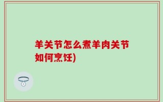 羊关节怎么煮羊肉关节如何烹饪)