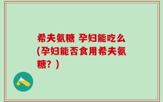 希夫氨糖 孕妇能吃么(孕妇能否食用希夫氨糖？)