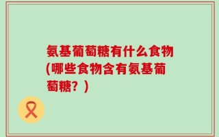 氨基葡萄糖有什么食物(哪些食物含有氨基葡萄糖？)