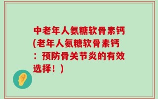 中老年人氨糖软骨素钙(老年人氨糖软骨素钙：预防骨关节炎的有效选择！)