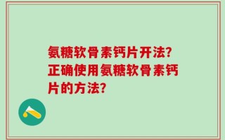 氨糖软骨素钙片开法？正确使用氨糖软骨素钙片的方法？