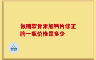 氨糖软骨素加钙片修正牌一瓶价格是多少