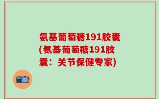 氨基葡萄糖191胶囊(氨基葡萄糖191胶囊：关节保健专家)