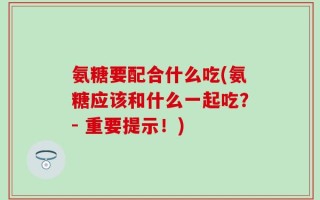 氨糖要配合什么吃(氨糖应该和什么一起吃？- 重要提示！)