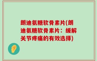 朗迪氨糖软骨素片(朗迪氨糖软骨素片：缓解关节疼痛的有效选择)
