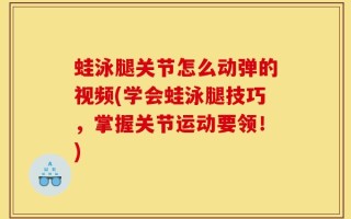 蛙泳腿关节怎么动弹的视频(学会蛙泳腿技巧，掌握关节运动要领！)