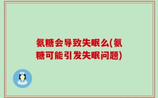 氨糖会导致失眠么(氨糖可能引发失眠问题)