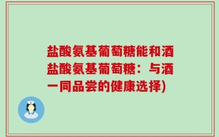 盐酸氨基葡萄糖能和酒盐酸氨基葡萄糖：与酒一同品尝的健康选择)