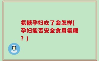 氨糖孕妇吃了会怎样(孕妇能否安全食用氨糖？)