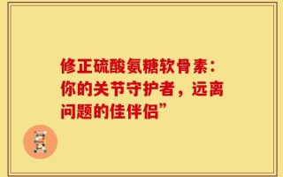 修正硫酸氨糖软骨素：你的关节守护者，远离问题的佳伴侣”