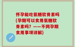 怀孕能吃氨糖软骨素吗(孕期可以食用氨糖软骨素吗？——不同孕期食用事项详解)