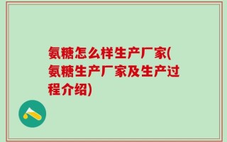 氨糖怎么样生产厂家(氨糖生产厂家及生产过程介绍)