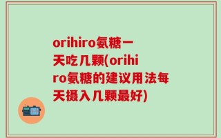 orihiro氨糖一天吃几颗(orihiro氨糖的建议用法每天摄入几颗最好)