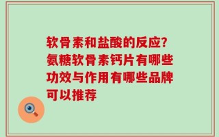 软骨素和盐酸的反应？氨糖软骨素钙片有哪些功效与作用有哪些品牌可以推荐