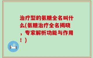 治疗型的氨糖全名叫什么(氨糖治疗全名揭晓，专家解析功能与作用！)
